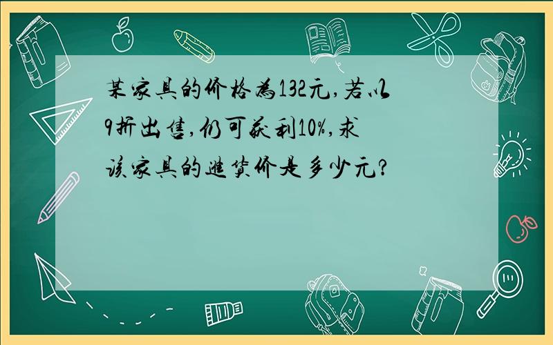 某家具的价格为132元,若以9折出售,仍可获利10%,求该家具的进货价是多少元?