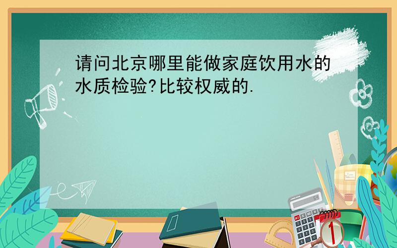 请问北京哪里能做家庭饮用水的水质检验?比较权威的.