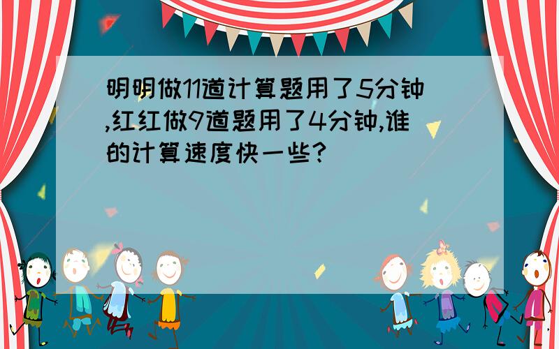 明明做11道计算题用了5分钟,红红做9道题用了4分钟,谁的计算速度快一些?