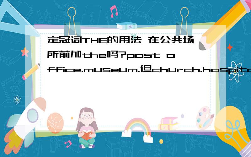 定冠词THE的用法 在公共场所前加the吗?post office.museum.但church.hospital .court.等这些不是公共场所吗?怎么有时加有时不加啊.