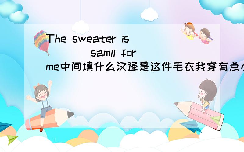 The sweater is()()samll for me中间填什么汉译是这件毛衣我穿有点小