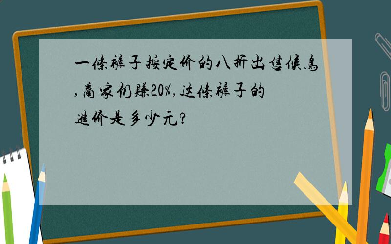 一条裤子按定价的八折出售候鸟,商家仍赚20%,这条裤子的进价是多少元?