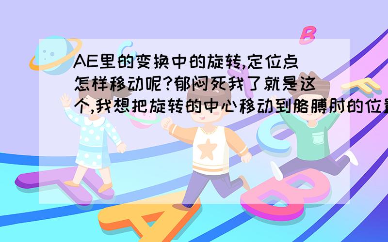 AE里的变换中的旋转,定位点怎样移动呢?郁闷死我了就是这个,我想把旋转的中心移动到胳膊肘的位置来?