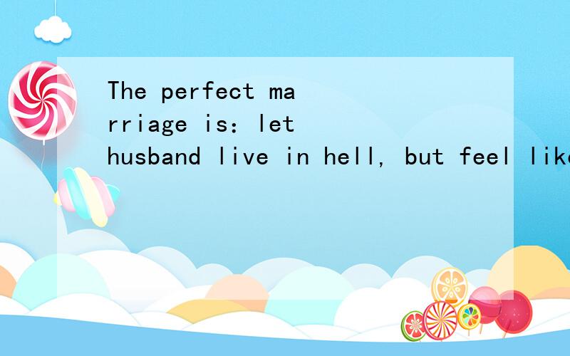 The perfect marriage is：let husband live in hell, but feel like in paradise.的中文意思是什么