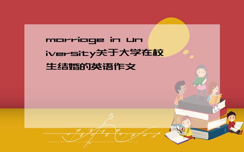 marriage in university关于大学在校生结婚的英语作文