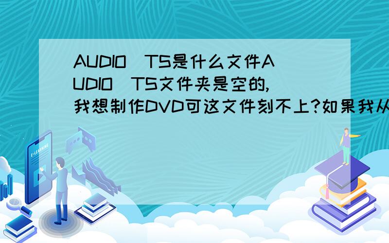 AUDIO_TS是什么文件AUDIO_TS文件夹是空的,我想制作DVD可这文件刻不上?如果我从电脑里刻录DVD文件 只刻录 VIDEO_TS文件而不刻录AUDIO_TS文件 这样刻的盘还能用DVD机看吗?