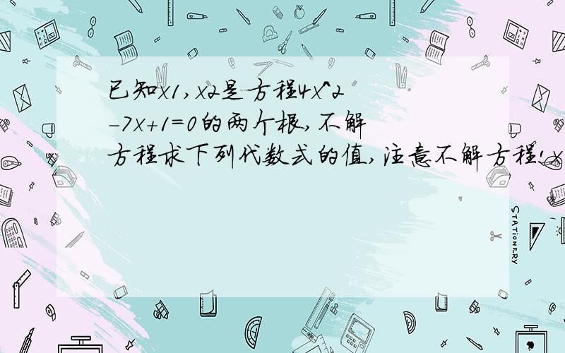 已知x1,x2是方程4x^2-7x+1=0的两个根,不解方程求下列代数式的值,注意不解方程!x1^2+x1x2+x2^2x1/x2+x2/x1（x1+1/x2）（x2+1/x1）