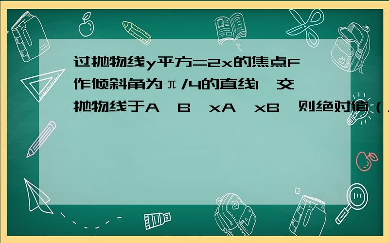 过抛物线y平方=2x的焦点F作倾斜角为π/4的直线l,交抛物线于A、B,xA>xB,则绝对值（AF）/绝对值（AB）=