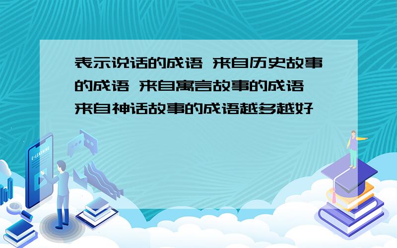 表示说话的成语 来自历史故事的成语 来自寓言故事的成语 来自神话故事的成语越多越好