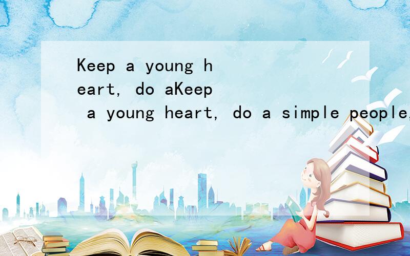 Keep a young heart, do aKeep a young heart, do a simple people,是什么意思