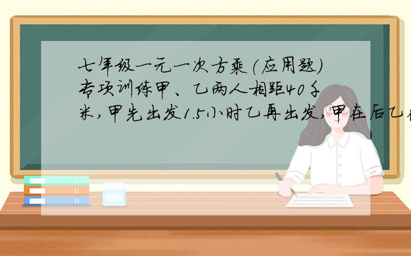 七年级一元一次方乘(应用题)专项训练甲、乙两人相距40千米,甲先出发1.5小时乙再出发,甲在后乙在前,两人同向而行,甲的速度是每小时8千米,乙的速度是每小时6千米,甲出发几小时后追上乙?