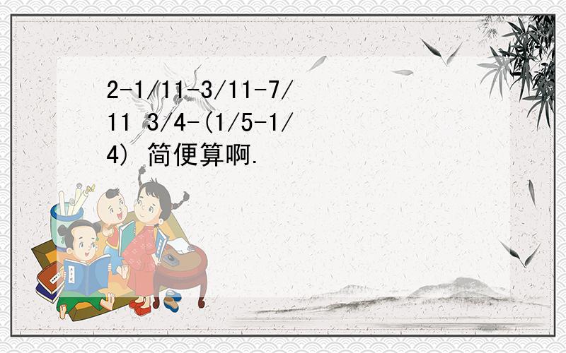 2-1/11-3/11-7/11 3/4-(1/5-1/4) 简便算啊.