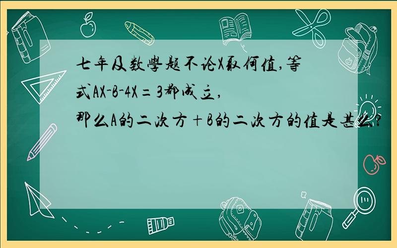 七年及数学题不论X取何值,等式AX-B-4X=3都成立,那么A的二次方+B的二次方的值是甚么?