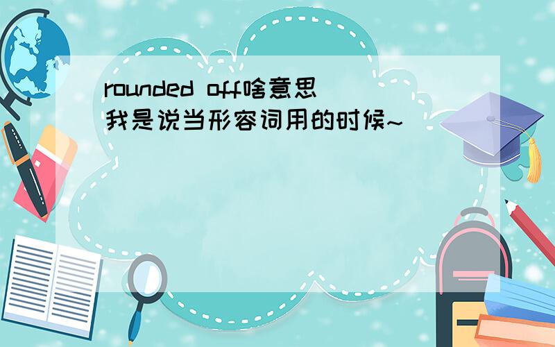 rounded off啥意思我是说当形容词用的时候~