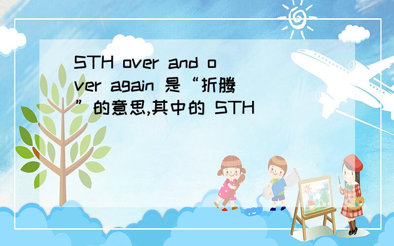 STH over and over again 是“折腾”的意思,其中的 STH