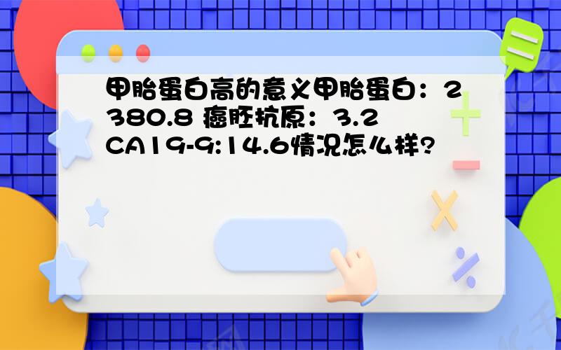 甲胎蛋白高的意义甲胎蛋白：2380.8 癌胚抗原：3.2CA19-9:14.6情况怎么样?