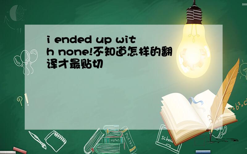 i ended up with none!不知道怎样的翻译才最贴切