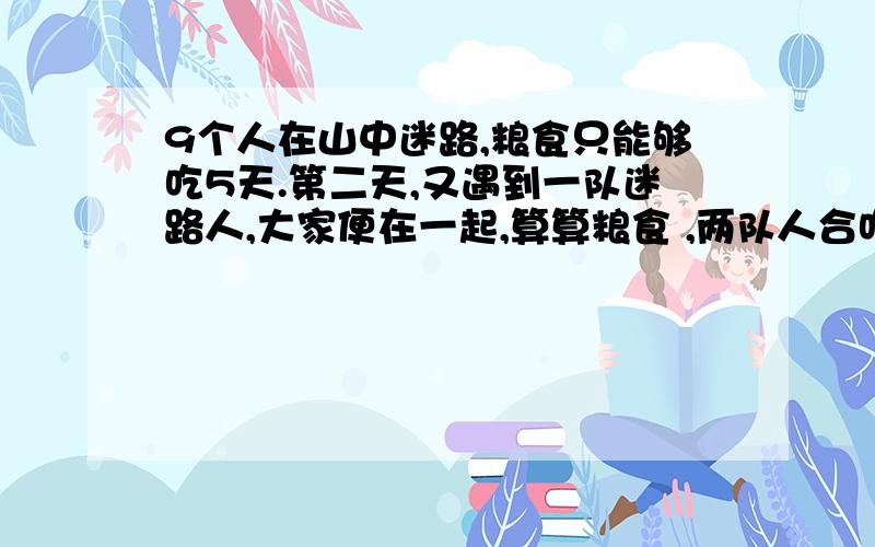 9个人在山中迷路,粮食只能够吃5天.第二天,又遇到一队迷路人,大家便在一起,算算粮食 ,两队人合吃只够吃3天,算第二队迷路的人有多少人?