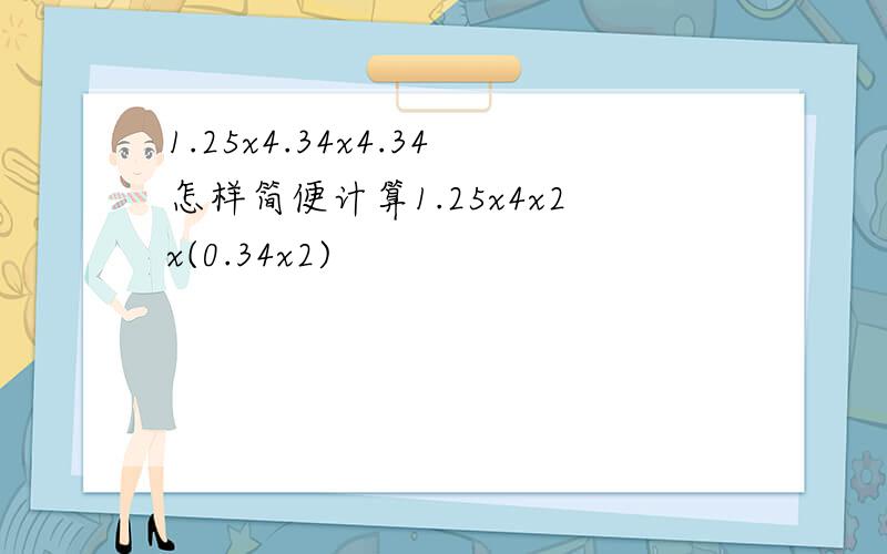 1.25x4.34x4.34怎样简便计算1.25x4x2x(0.34x2)