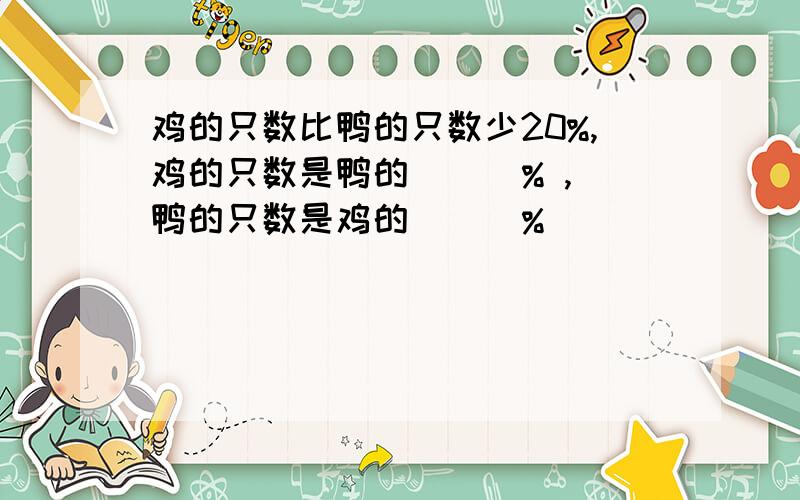 鸡的只数比鸭的只数少20%,鸡的只数是鸭的 （ ）% ,鸭的只数是鸡的 （ )%