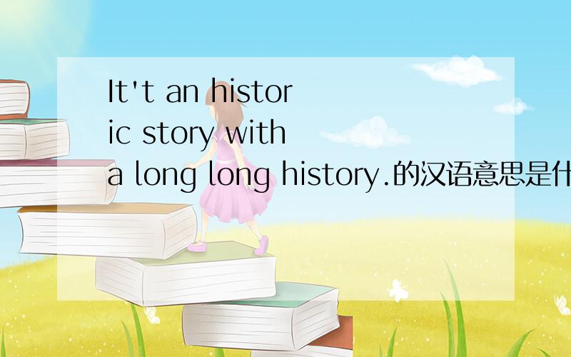 It't an historic story with a long long history.的汉语意思是什么?