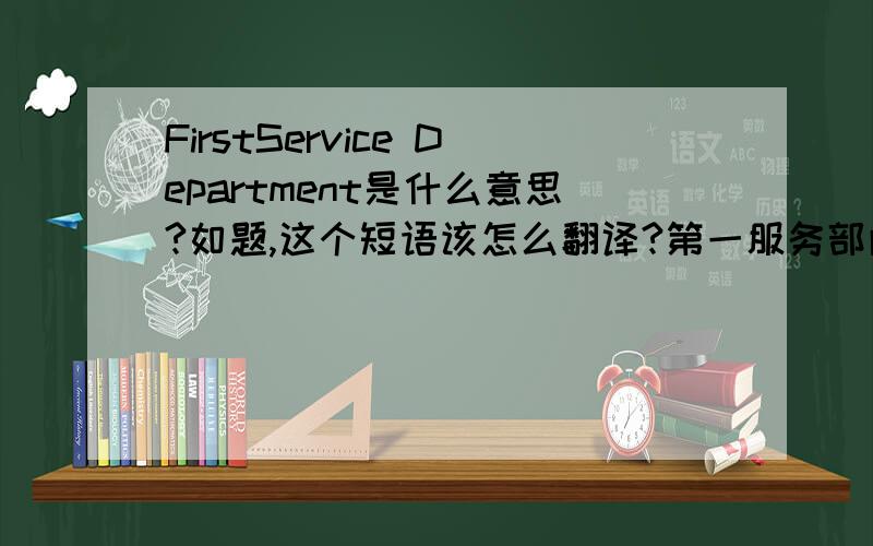 FirstService Department是什么意思?如题,这个短语该怎么翻译?第一服务部门?好像不太通顺.