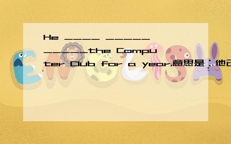 He ____ _____ _____the Computer Club for a year.意思是：他已经加入电脑俱乐部有一年了.-谢