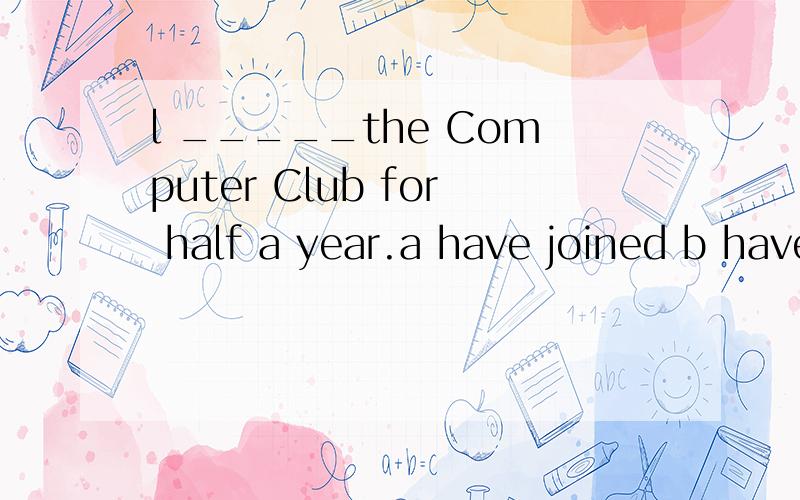 l _____the Computer Club for half a year.a have joined b have taken part in c have been ind had joined take part in / join / attend / 的 区分