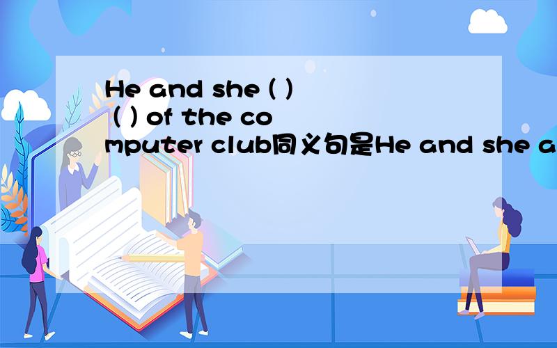 He and she ( ) ( ) of the computer club同义句是He and she are in the computer club