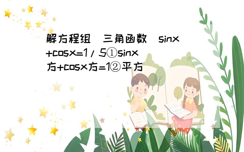 解方程组（三角函数）sinx+cosx=1/5①sinx方+cosx方=1②平方