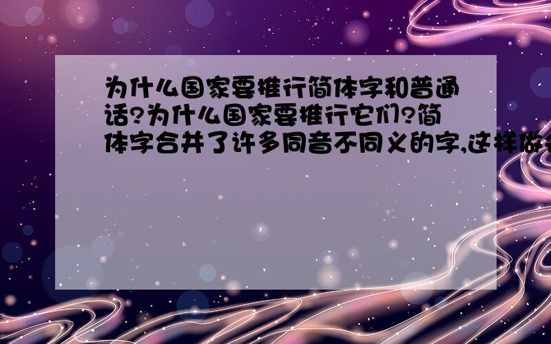 为什么国家要推行简体字和普通话?为什么国家要推行它们?简体字合并了许多同音不同义的字,这样做会使汉字丧失一部分表音功能,产生歧义.简化后的汉字,“爱无心,厂空空”虽然会使传播变