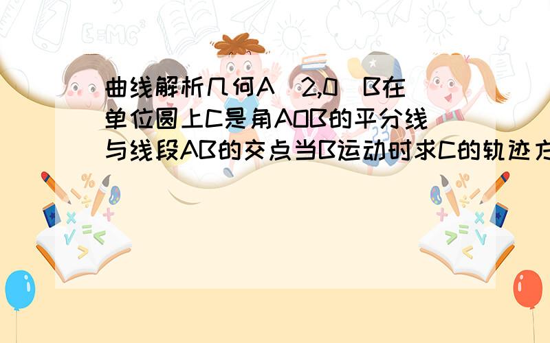 曲线解析几何A（2,0）B在单位圆上C是角AOB的平分线与线段AB的交点当B运动时求C的轨迹方程可以说一下思路吗