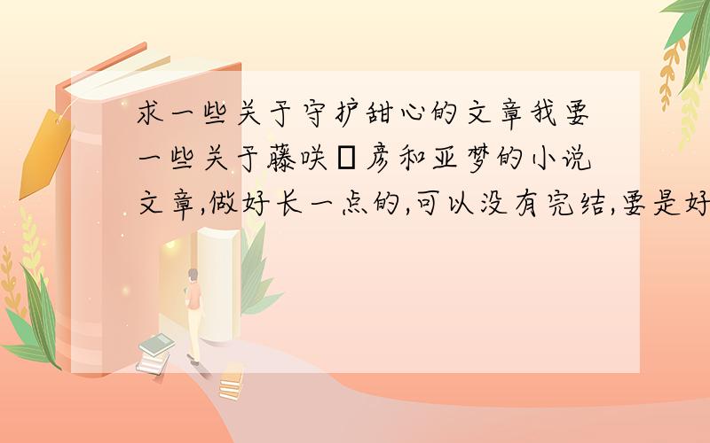 求一些关于守护甜心的文章我要一些关于藤咲凪彦和亚梦的小说文章,做好长一点的,可以没有完结,要是好的话写到一半弃坑也算吧快一点,好的话我最多加15分