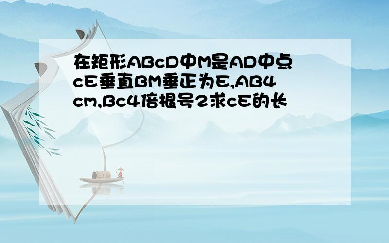 在矩形ABcD中M是AD中点cE垂直BM垂正为E,AB4cm,Bc4倍根号2求cE的长