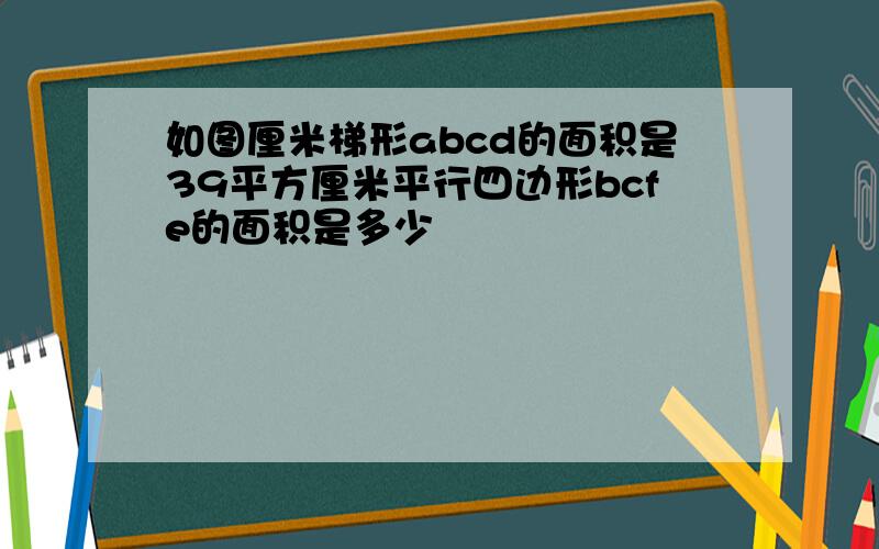 如图厘米梯形abcd的面积是39平方厘米平行四边形bcfe的面积是多少