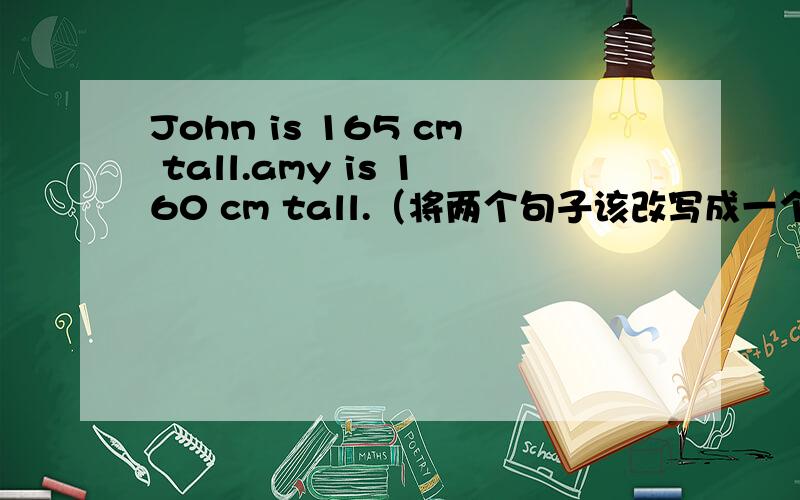 John is 165 cm tall.amy is 160 cm tall.（将两个句子该改写成一个含有比较级的句子） 回答的快,