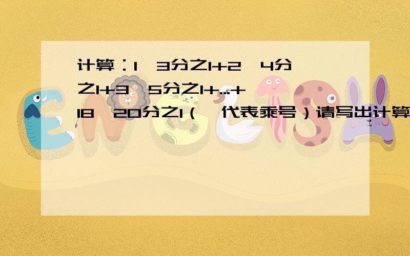 计算：1*3分之1+2*4分之1+3*5分之1+...+18*20分之1（*代表乘号）请写出计算过程