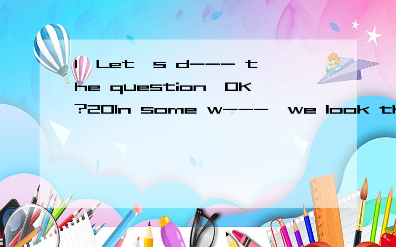 1,Let's d--- the question,OK?20In some w---,we look the same.首字母填词（ ）It's too late.Let's --- it's half past eight.A,make B,give C,go B,discuss ( )Cathy did quite --- in the English competition,I did even ---.A,better;well B,well;well Cw