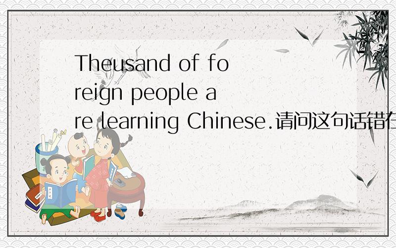 Theusand of foreign people are learning Chinese.请问这句话错在哪里了?