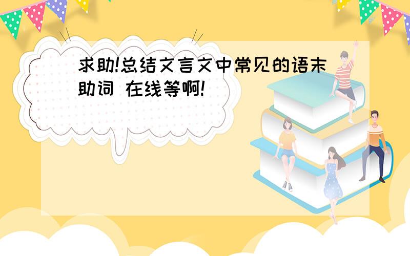 求助!总结文言文中常见的语末助词 在线等啊!