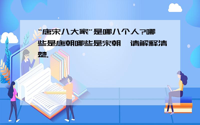 “唐宋八大家”是哪八个人?哪些是唐朝哪些是宋朝,请解释清楚.