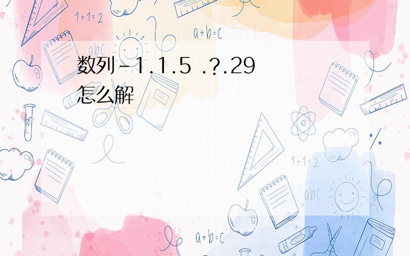 数列-1.1.5 .?.29怎么解