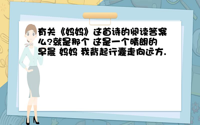 有关《妈妈》这首诗的阅读答案么?就是那个 这是一个晴朗的早晨 妈妈 我背起行囊走向远方.