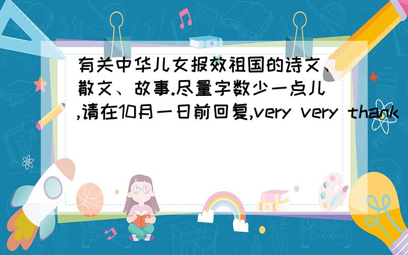 有关中华儿女报效祖国的诗文、散文、故事.尽量字数少一点儿,请在10月一日前回复,very very thank you!