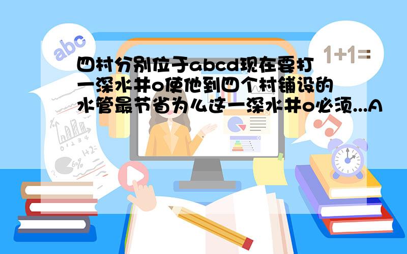 四村分别位于abcd现在要打一深水井o使他到四个村铺设的水管最节省为么这一深水井o必须...A ↘ ↙ D O B ↗ ↖ C 四村分别位于abcd现在要打一深水井o使他到四个村铺设的水管最节省为么这一深