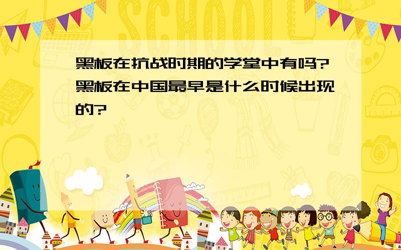 黑板在抗战时期的学堂中有吗?黑板在中国最早是什么时候出现的?