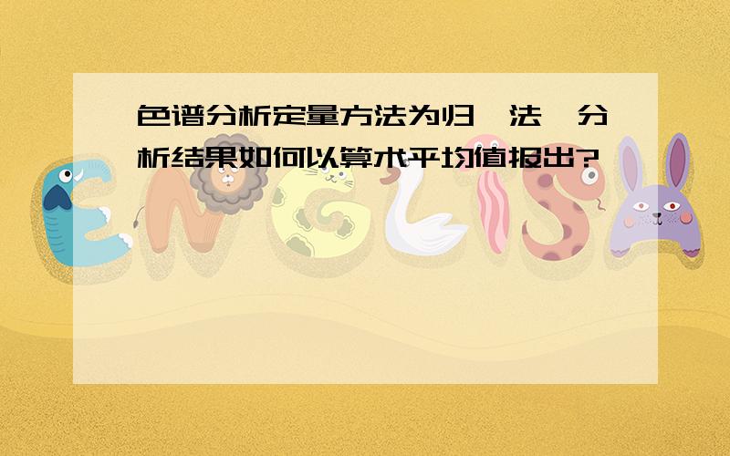 色谱分析定量方法为归一法,分析结果如何以算术平均值报出?