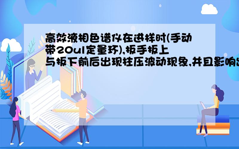 高效液相色谱仪在进样时(手动带20ul定量环),扳手扳上与扳下前后出现柱压波动现象,并且影响出峰面积请问是什么原因?怎样解决?谢谢!