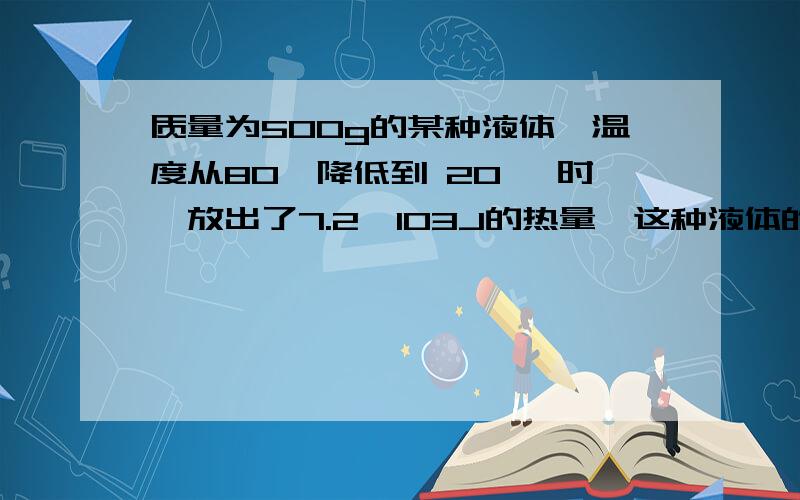 质量为500g的某种液体,温度从80℃降低到 20 ℃时,放出了7.2×103J的热量,这种液体的比热容是多大?