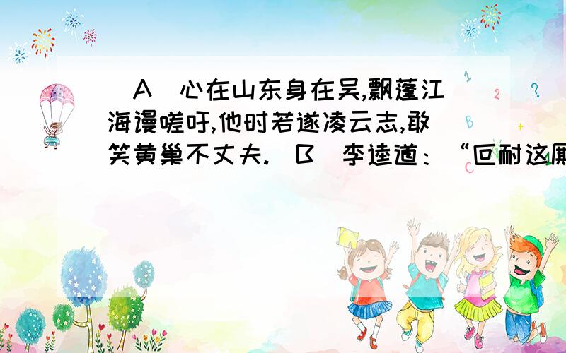 （A）心在山东身在吴,飘蓬江海谩嗟吁,他时若遂凌云志,敢笑黄巢不丈夫.（B）李逵道：“叵耐这厮无礼,却在这里夺人的包裹行李,却坏我的名目,学我使两把板斧,且教他先吃我一斧!”劈手夺